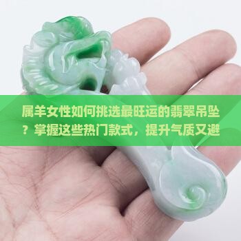 属羊女性如何挑选最旺运的翡翠吊坠？掌握这些热门款式，提升气质又避坑！