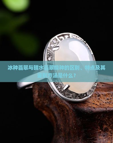 冰种翡翠与晴水翡翠糯种的区别、特点及其鉴别方法是什么？
