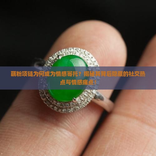 藕粉项链为何成为情感寄托？揭秘其背后隐藏的社交热点与情感痛点！
