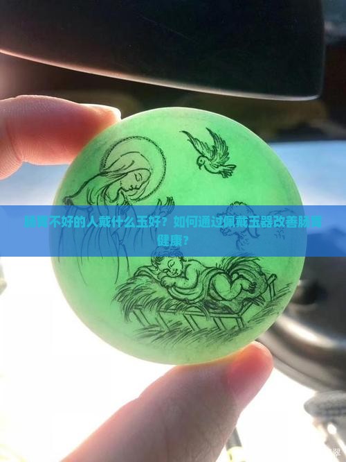 肠胃不好的人戴什么玉好？如何通过佩戴玉器改善肠胃健康？