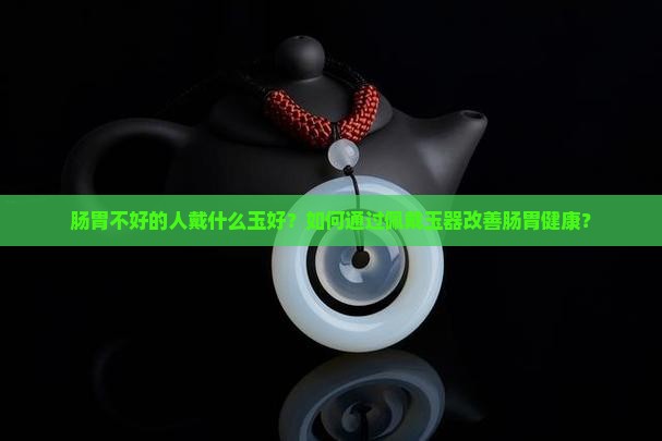 肠胃不好的人戴什么玉好？如何通过佩戴玉器改善肠胃健康？