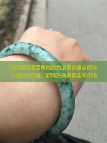 为何翠御阁翡翠能成为消费者痛点解决方案的引领者，新词热词解读翡翠市场新趋势？