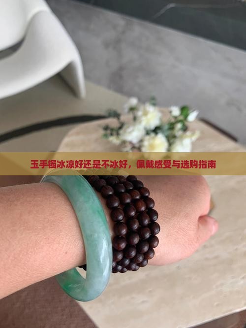 玉手镯冰凉好还是不冰好，佩戴感受与选购指南