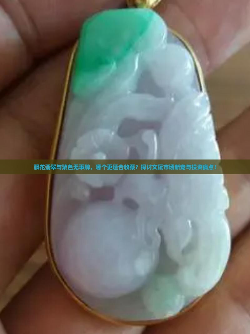 飘花翡翠与紫色无事牌，哪个更适合收藏？探讨文玩市场新宠与投资痛点！