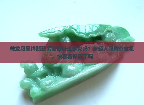 戴龙凤呈祥翡翠吊坠有什么讲究吗？年轻人佩戴有玄机，快看看你言了吗