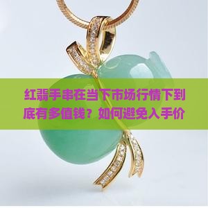 红翡手串在当下市场行情下到底有多值钱？如何避免入手价值不符的风险？