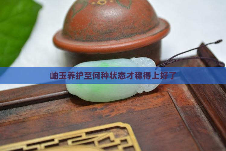 岫玉养护至何种状态才称得上好了
