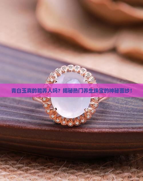 青白玉真的能养人吗？揭秘热门养生珠宝的神秘面纱！