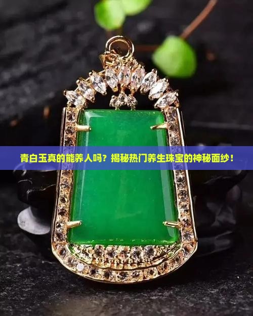 青白玉真的能养人吗？揭秘热门养生珠宝的神秘面纱！