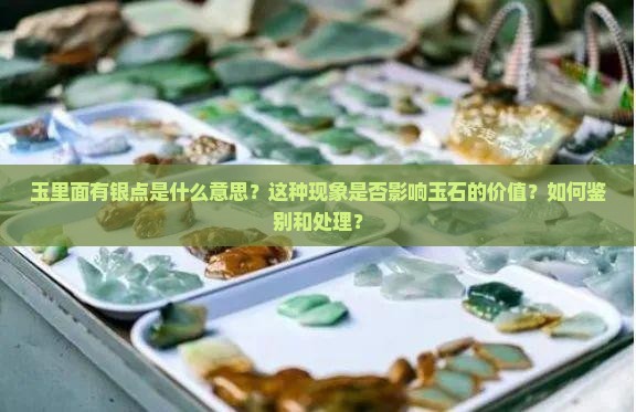玉里面有银点是什么意思？这种现象是否影响玉石的价值？如何鉴别和处理？