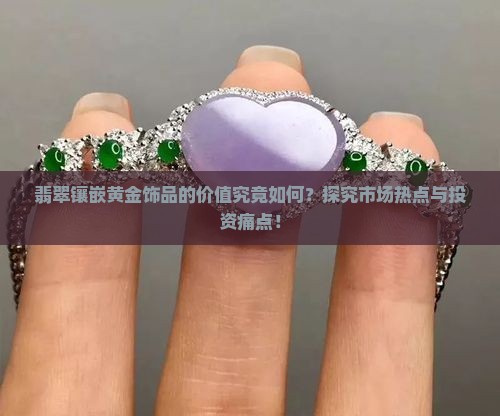 翡翠镶嵌黄金饰品的价值究竟如何？探究市场热点与投资痛点！