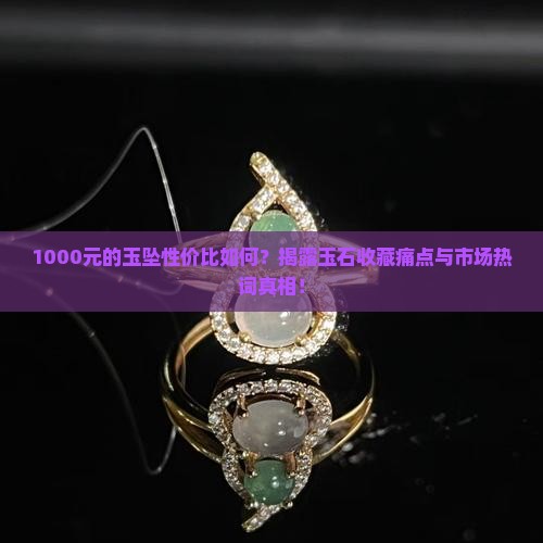 1000元的玉坠性价比如何?揭露玉石收藏痛点与市场热词真相! 1000元的玉坠性价比如何?揭露玉石收藏痛点与市场热词真相!