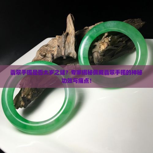 翡翠手镯是否太岁之谜？专家揭秘佩戴翡翠手镯的神秘功效与痛点！