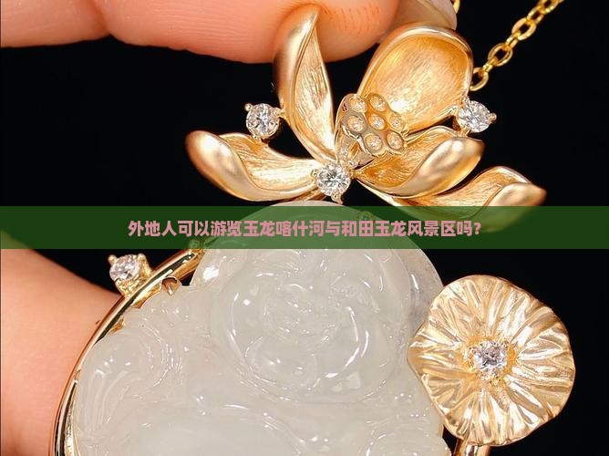 外地人可以游览玉龙喀什河与和田玉龙风景区吗？