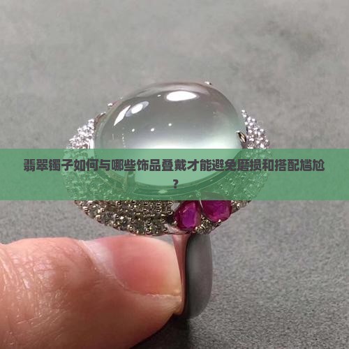 翡翠镯子如何与哪些饰品叠戴才能避免磨损和搭配尴尬？