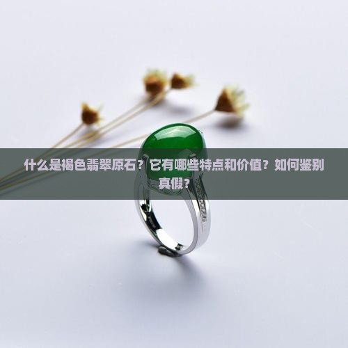 什么是褐色翡翠原石？它有哪些特点和价值？如何鉴别真假？