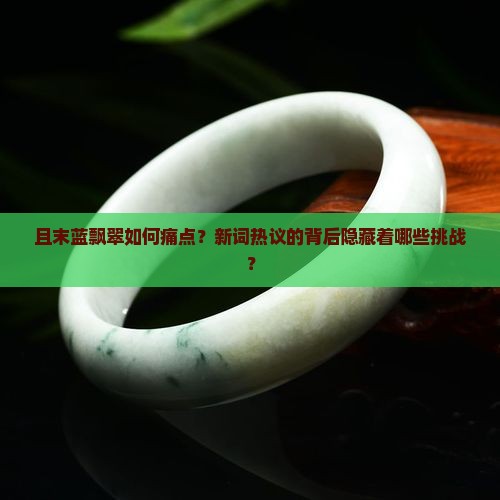 且末蓝飘翠如何痛点？新词热议的背后隐藏着哪些挑战？