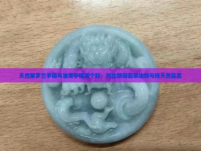 天然紫罗兰手镯与油青手镯哪个好：对比飘绿翡翠功效与纯天然品质
