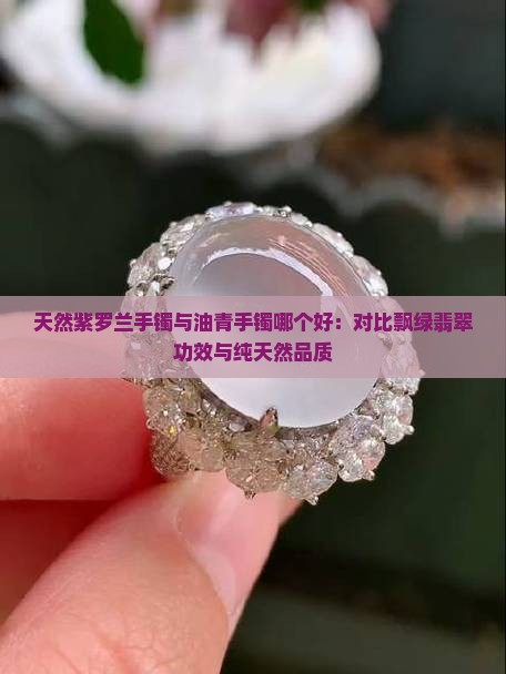 天然紫罗兰手镯与油青手镯哪个好：对比飘绿翡翠功效与纯天然品质