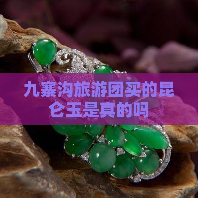 九寨沟旅游团买的昆仑玉是真的吗