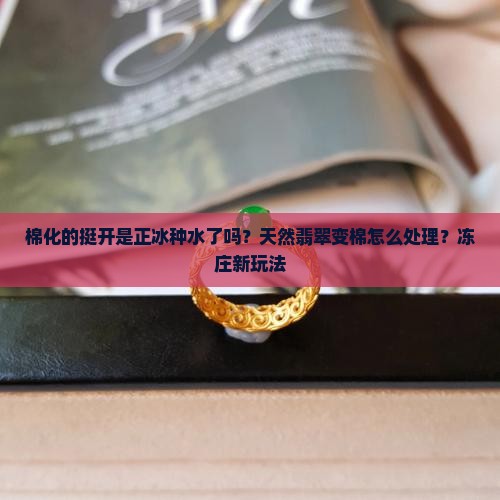 棉化的挺开是正冰种水了吗？天然翡翠变棉怎么处理？冻庄新玩法