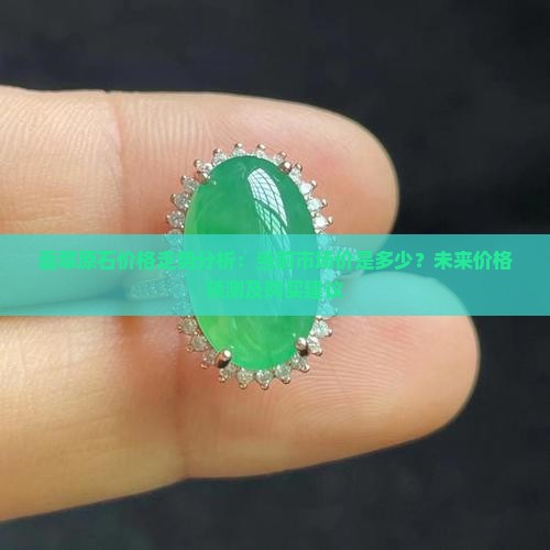 翡翠原石价格走势分析：当前市场价是多少？未来价格预测及购买建议
