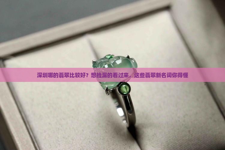 深圳哪的翡翠比较好？想捡漏的看过来，这些翡翠新名词你得懂