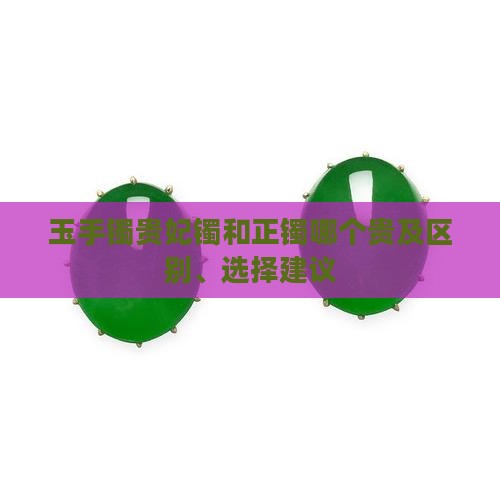 玉手镯贵妃镯和正镯哪个贵及区别、选择建议