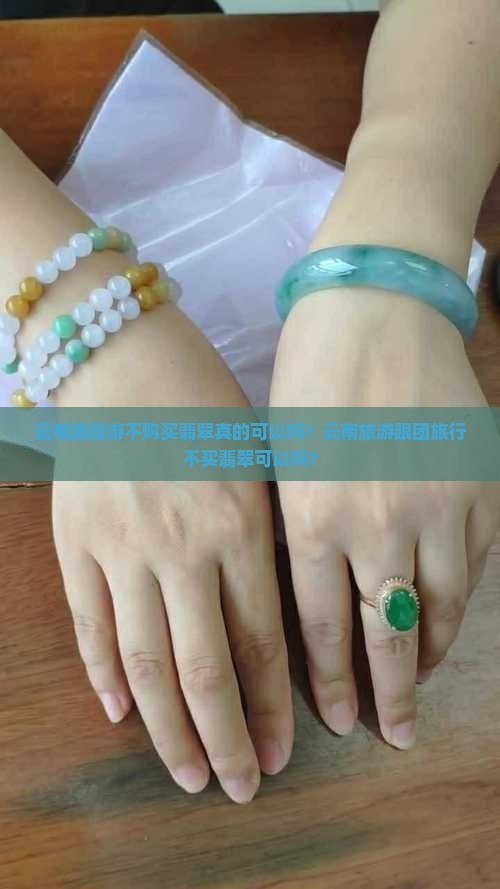 云南跟团游不购买翡翠真的可以吗？云南旅游跟团旅行不买翡翠可以吗？