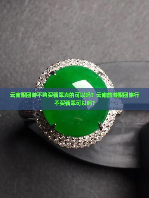 云南跟团游不购买翡翠真的可以吗？云南旅游跟团旅行不买翡翠可以吗？