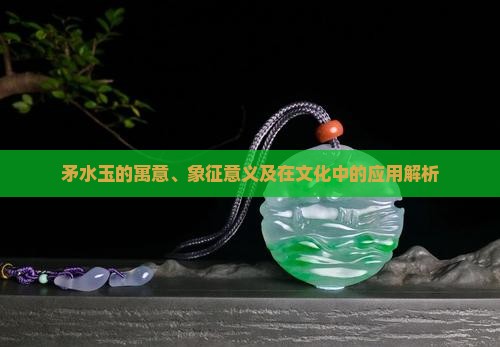矛水玉的寓意、象征意义及在文化中的应用解析