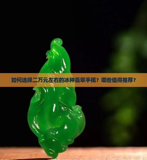 如何选择二万元左右的冰种翡翠手镯？哪些值得推荐？