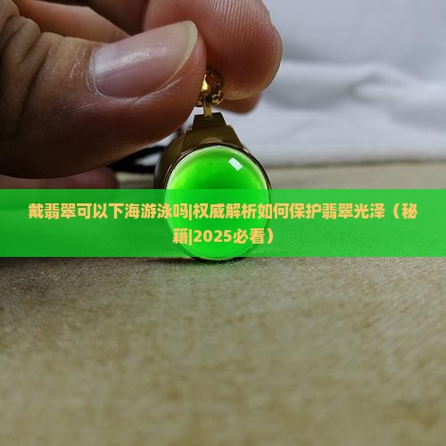 戴翡翠可以下海游泳吗 戴翡翠可以下海游泳吗
