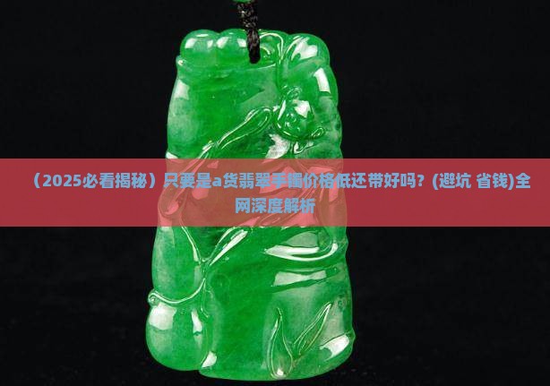 只要是a货翡翠手镯价底带的好吗是真的吗