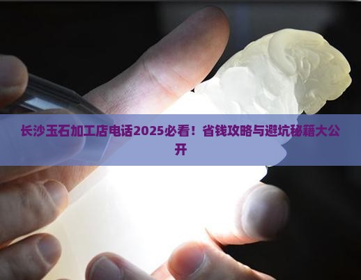 长沙玉石来料加工店电话