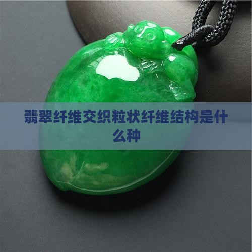 翡翠纤维交织粒状纤维结构是什么种