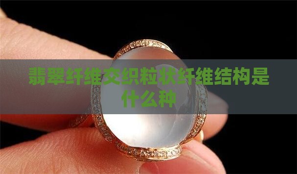 翡翠纤维交织粒状纤维结构是什么种