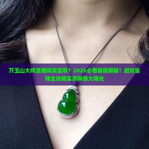 万玉山大师在直播间卖翡翠 万玉山大师在直播间卖翡翠