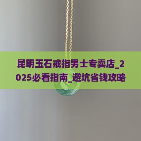 昆明玉石戒指男士专卖店