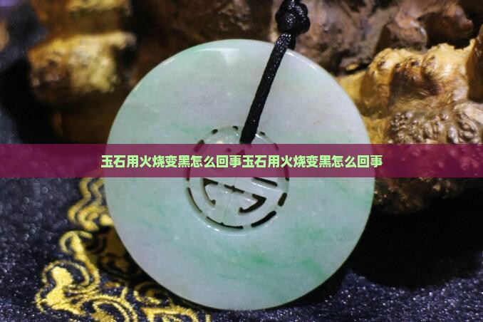 玉石用火烧变黑怎么回事