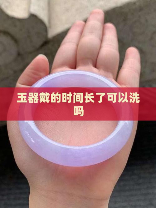 玉器戴的时间长了可以洗吗