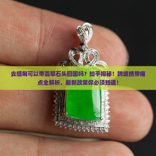 去缅甸可以带翡翠石头回国吗知乎