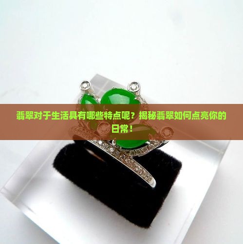 翡翠对于生活具有哪些特点呢 翡翠对于生活具有哪些特点呢