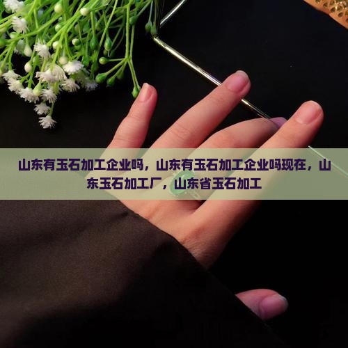 山东有玉石加工企业吗
