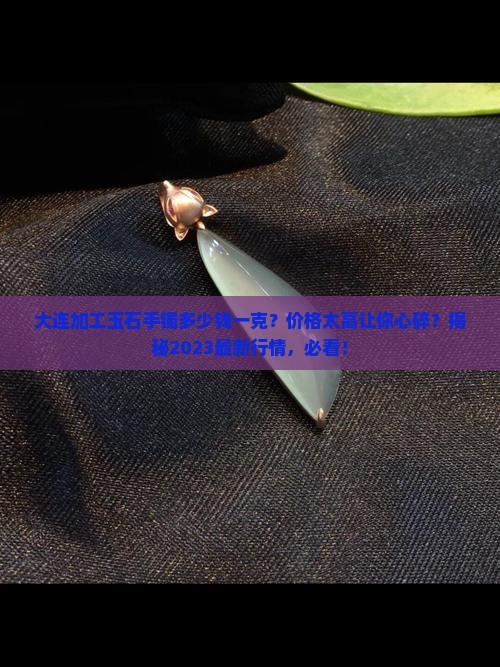 大连加工玉石手镯多少钱一克价格