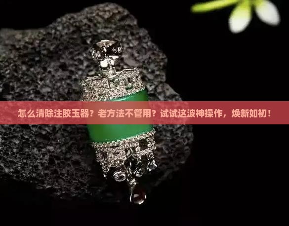 清除注胶玉器怎么清洗