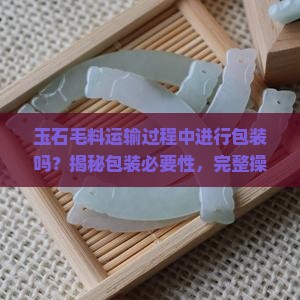 玉石毛料运输过程中进行包装吗
