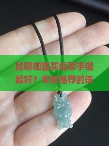 昆明哪里买翡翠手镯最好