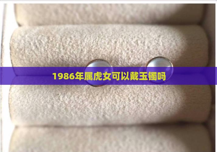 1986年属虎女可以戴玉镯吗