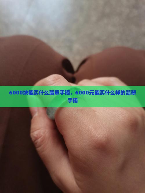 6000块能买什么翡翠手镯